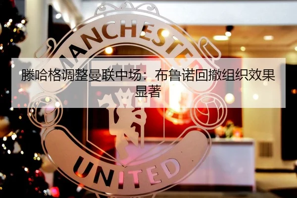 滕哈格调整曼联中场：布鲁诺回撤组织效果显著
